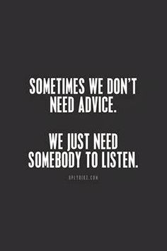 the words sometimes we don't need advice, we just need somebody to listen