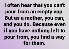 a quote that reads, i often hear that you can't pour from an empty cup but as a mother, you can and you do because even if