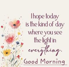 a quote with flowers on it that says, i hope today is the kind of day where you see the light in everything good morning