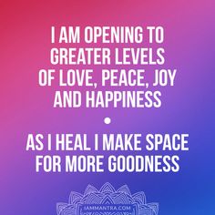 a quote that says i am opening to greater levels of love, peace, joy and happiness as i heal i make space for more goodness