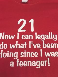 a red t - shirt with the words 21 now i can legally do what i've been doing since i was a teenager