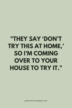 a quote that reads, they say don't try this at home so i'm coming over to your house to try it