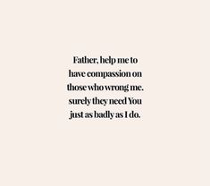 a quote that reads, father help me to have compassion on those who wrong me surely they need you just as badly as i do