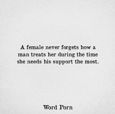 a woman never forgets how a man treats her during the time she needs his support the most