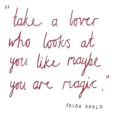 a handwritten quote from frida kahlo on the theme of'take a lover who looks at you like maybe you are magic '