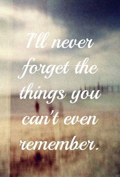 a quote that says i'll never forget the things you can't even remember