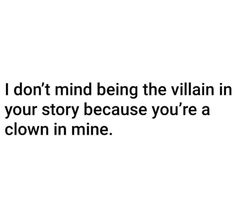 a quote that reads, i don't mind being the villain in your story because you're a clown in mine