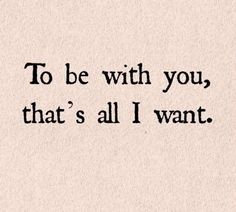 a quote that says to be with you, that's all i want on it