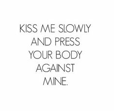 the words kiss me slowly and press your body against mine