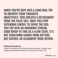 WHEN YOU'RE DEEP INTO A LONG RUN, TRY TO OBSERVE YOUR THOUGHTS OBJECTIVELY. THIS CREATES A DETACHMENT FROM THE FALSE SELF. ONCE YOU STOP EXPENDING ENERGY TO SERVE THE EGO, YOU TAP INTO AN ABUNDANT STREAM.
SOME REFER TO THIS AS A FLOW STATE. IT'S NOT SOMETHING GAINED FROM OUTSIDE, BUT RATHER, AN ALIGNMENT FROM WITHIN. || #ultrarunning #running