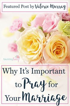 pink and yellow roses with the words why it's important to pray for your marriage