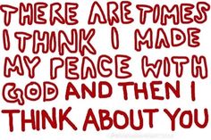 the words are written in red ink on a white background with black lettering that says, there are times i think 0 made my peace with god and then i think about you