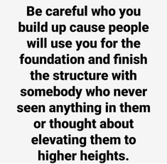 a quote that reads be careful who you build up cause people will use you for the foundation