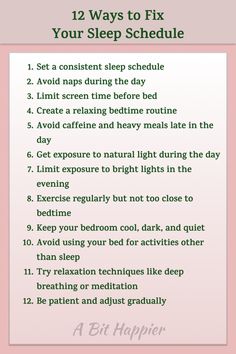 To sleep better, establish a consistent sleep schedule by going to bed and waking up at the same time each day, even on weekends. Create a calming bedtime routine that includes relaxing activities such as reading or taking a warm bath, which can signal your body that it’s time to wind down. Ensure your sleep environment is comfortable by keeping the room dark, quiet, and cool, and invest in a supportive mattress and pillows. Limit exposure to screens and blue light at least an hour before bedtime, as these can interfere with your body's natural sleep-wake cycle. Additionally, be mindful of your diet by avoiding large meals, caffeine, and alcohol close to bedtime, as these can disrupt sleep. How To Reduce Sleep Hours, How To Get A Better Sleep Schedule, Sleeping Schedule, Sleep Ideas For Adults, How To Go To Bed Earlier, How To Go To Sleep Earlier, Healthy Bedtime Routine, Get Out Of Bed Motivation, Better Sleep Tips