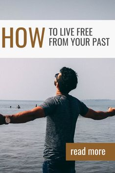 a man standing in the water with his arms spread out, and text reading how to live free from your past read more