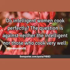 Do intelligent women cook perfectly? The question is against neither the intelligent nor those who cook very well.

  #Life #Philosophy #Perspective