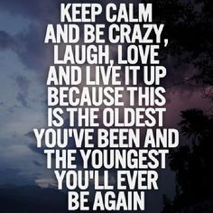 an image with the words keep calm and be crazy, laugh love and live it up because this is the oldest you've been and the youngest you'll