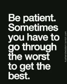 the quote be patient sometimes you have to go through the worst to get the best