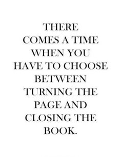 a quote that reads, there comes a time when you have to choose between turning the page and closing the book