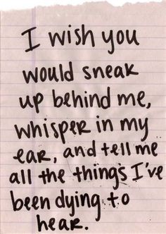 a piece of paper with the words i wish you would sneak up behind me whisper in my ear and tell me all the things i've been dying to hear