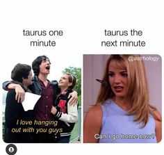 two pictures one with the caption taurus one minute next minute i love hanging out with you guys can go home now?