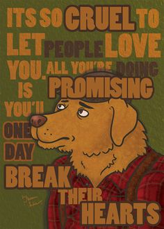 a poster with a dog saying it's so cruel to let people love you all you're doing is promising one day break their hearts