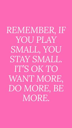 a pink background with white text that says, remember if you play small you stay small it's ok to want more do more, be more