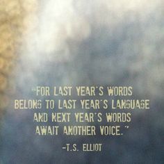 a quote from t s ellott about the last year's words belongs to last year's language and next year's words await another voice