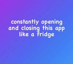 the text reads constantly opening and closing this app like a fridge