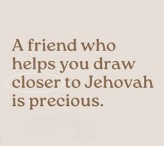 a friend who helps you draw closer to jehovah is precious