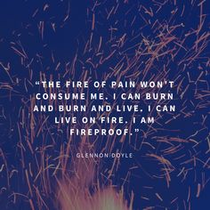 the fire of pain won't consume me, i can burn and burn and live, i can live on fire, i am fireproof