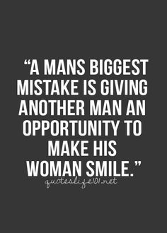 a man's biggest mistake is giving another man an opportunity to make his woman smile