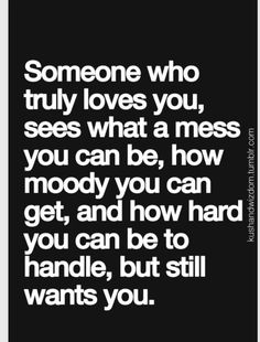 someone who truly loves you, sees what a mess you can be, how moody you can get, and how hard