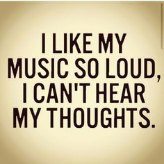 the words i like my music so loud, i can't hear my thoughts