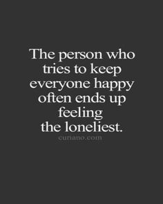 the person who tries to keep everyone happy often ends up feeling the lonest thing