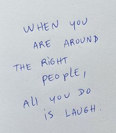 a piece of paper with writing on it that says when you are around the right people, all you do is laugh