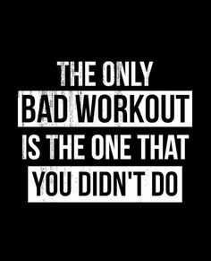 the only bad workout is the one that you didn't do