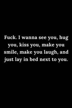 a black and white photo with the words,'f k i wanna see you, hug you, kiss you, make you smile, make you laugh, just lay in bed next to you