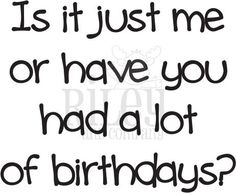 a quote that says is it just me or have you had a lot of birthdays?