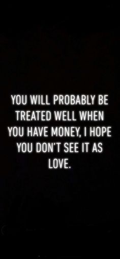 the words you will probably be treated well when you have money, i hope you don't see it as love