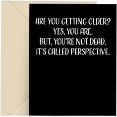 a card with the words are you getting older? yes, you are but, you're not dead it's called perspective