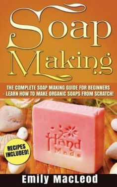 soap making the complete guide for beginners learn how to make organic soaps from scratch