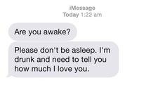 two texts that say, are you awake? please don't be asleep i'm drunk and need to tell you how much i love you