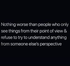 a black and white photo with the words nothing worse than people who only see things from their point of view & refuse to try