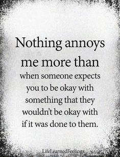 a quote that reads, nothing annoys me more than when someone expects you to be okay with something that they wouldn't be okay with if it was done to them