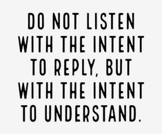 a black and white quote that says do not listen with the intent to reply, but with the intent to understand