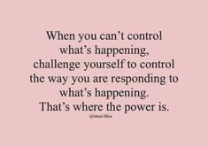 a quote that reads, when you can't control what's happening, challenge yourself to control the way you are responding