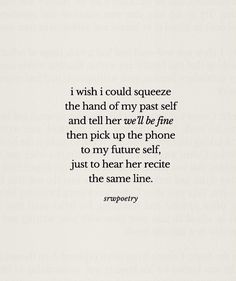 a poem written in black and white with the words i wish i could squeeze the hand of my past self and tell her we'll be fine then pick up the phone to