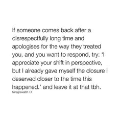 someone comes back after a disrespectly long time and apologies for the way they treated you, and you want to respond, i appreciate your shift in perspective,