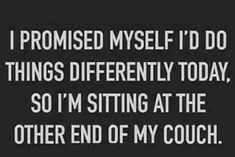 a black and white photo with the words i promised myself'd do things differently today, so i'm sitting at the other end of my couch